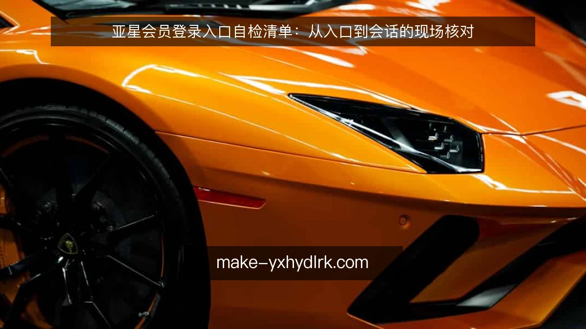 亚星会员登录入口自检清单:从入口到会话的现场核对
