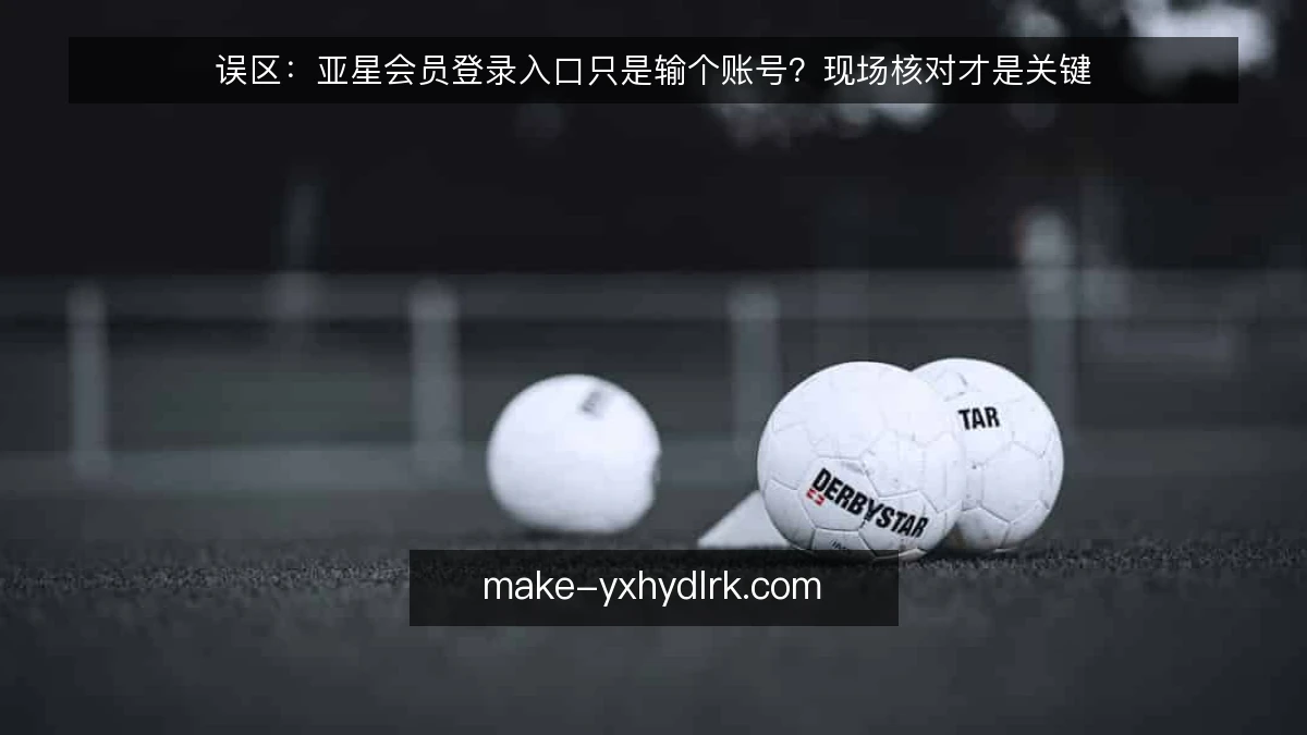 误区:亚星会员登录入口只是输个账号?现场核对才是关键
