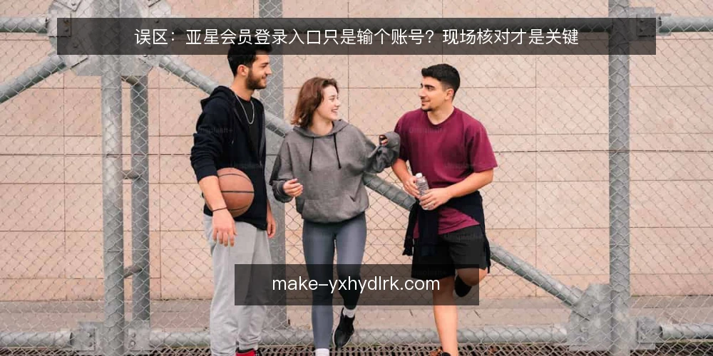 误区:亚星会员登录入口只是输个账号?现场核对才是关键 — 现场信号:哪些现象说明登录入口状态不对 配图