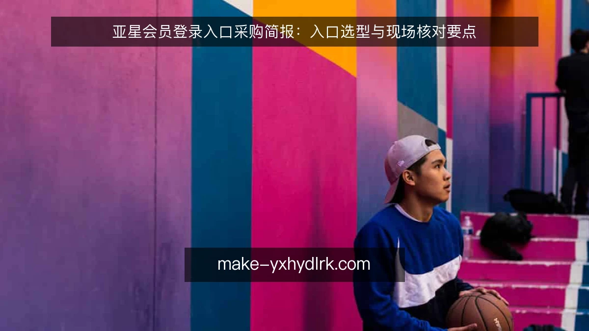 亚星会员登录入口采购简报:入口选型与现场核对要点