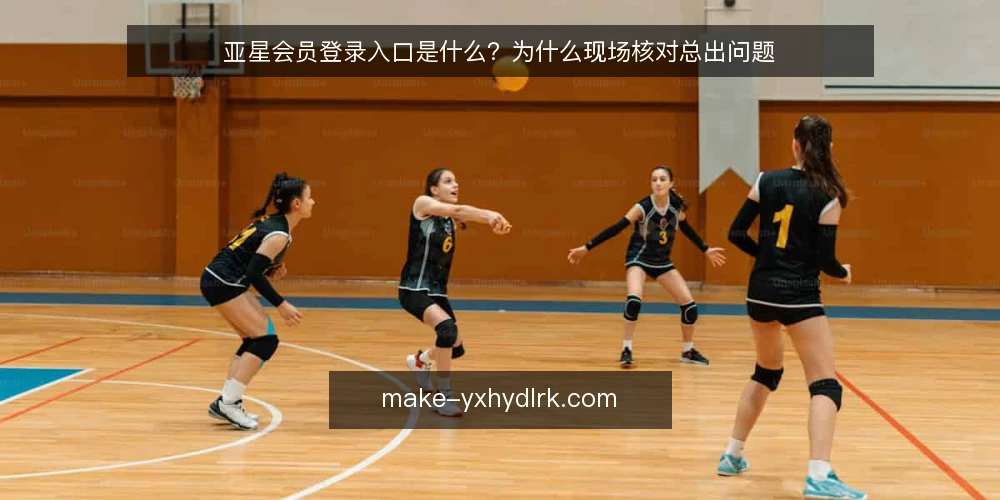 亚星会员登录入口是什么?为什么现场核对总出问题 — 登录入口的常见困惑 配图