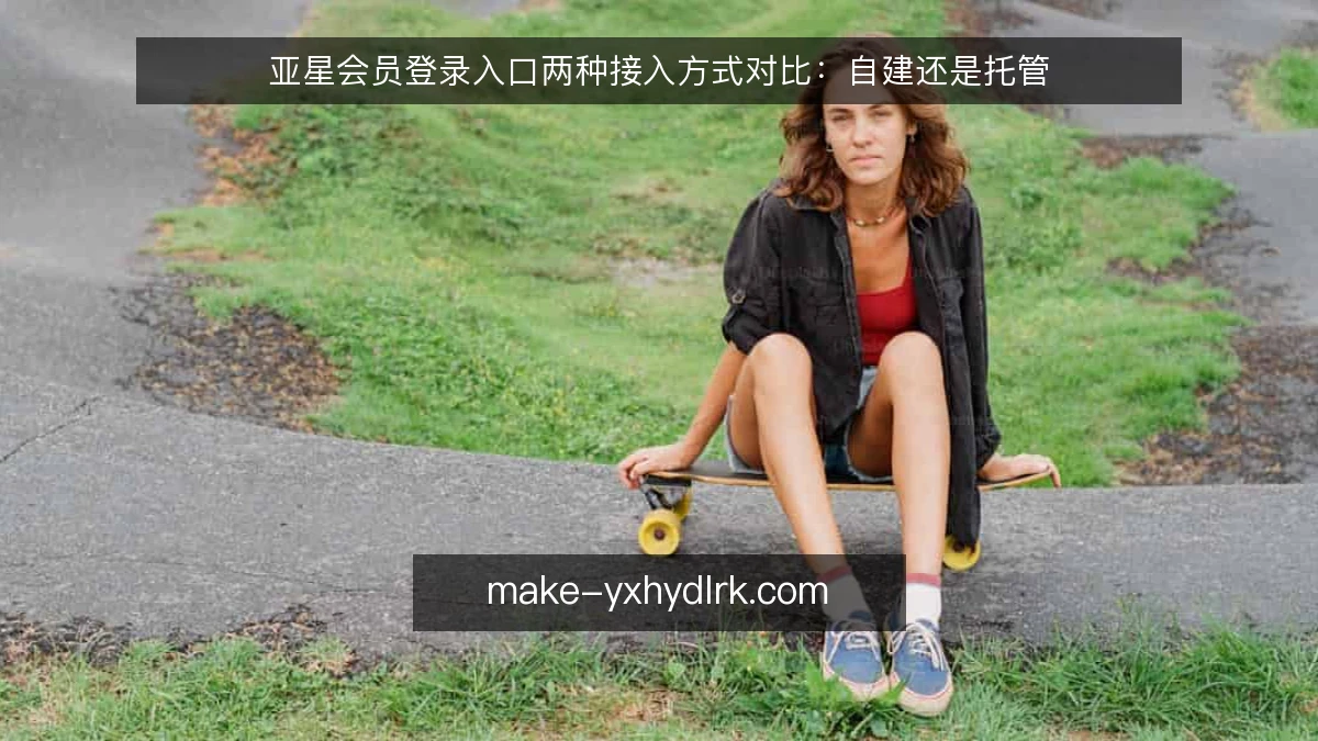 亚星会员登录入口两种接入方式对比：自建还是托管