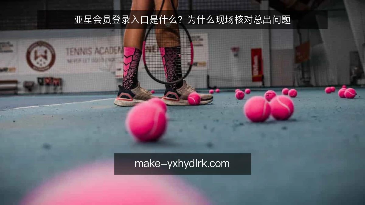 亚星会员登录入口是什么?为什么现场核对总出问题