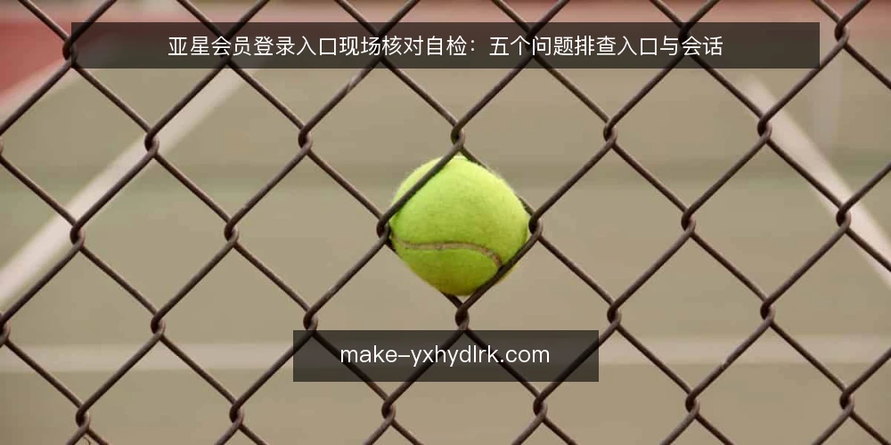 亚星会员登录入口现场核对自检:五个问题排查入口与会话 — 为什么现在要核对亚星会员登录入口的现场状态? 配图