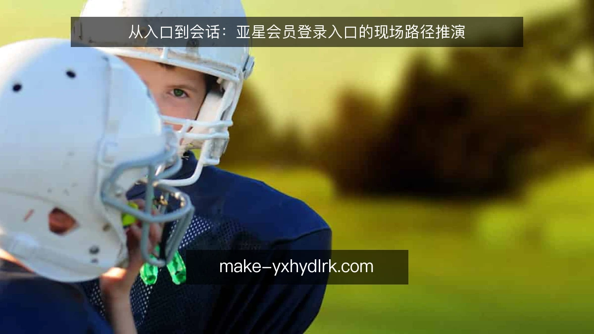 从入口到会话:亚星会员登录入口的现场路径推演