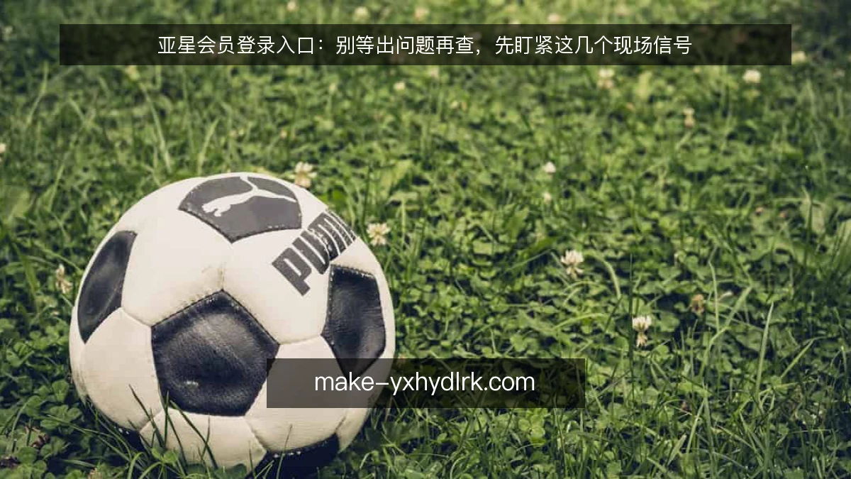 亚星会员登录入口:别等出问题再查,先盯紧这几个现场信号