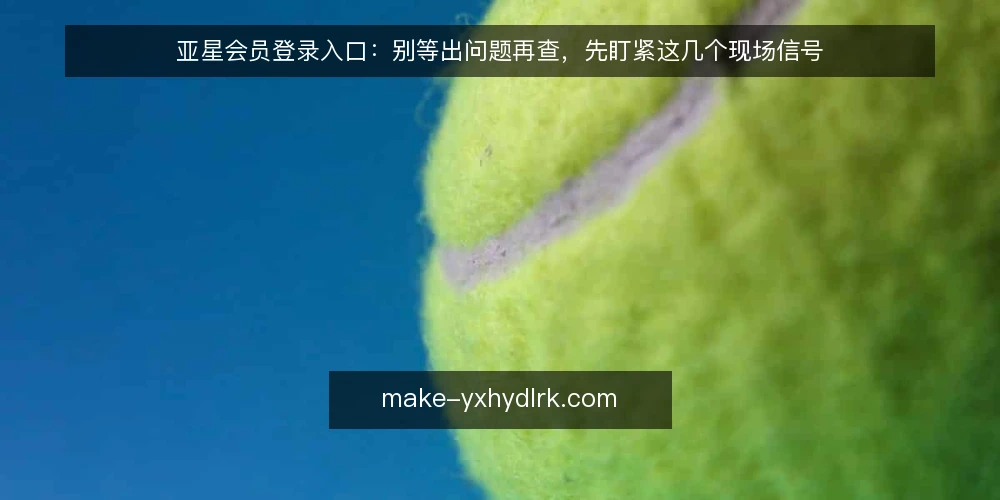 亚星会员登录入口:别等出问题再查,先盯紧这几个现场信号 — 信号一:登录页响应与跳转的细微异动 配图