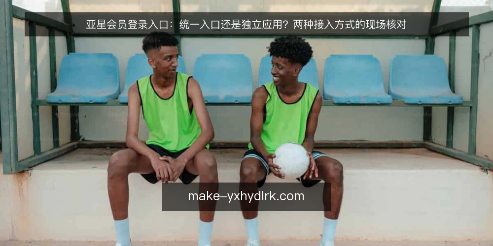 亚星会员登录入口:统一入口还是独立应用?两种接入方式的现场核对 — 为什么现在需要重新审计登录入口 配图
