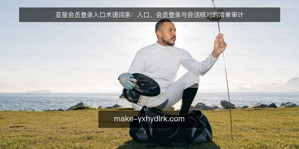 亚星会员登录入口术语词条：入口、会员登录与会话核对的清单审计 — 为什么要做术语审计 配图