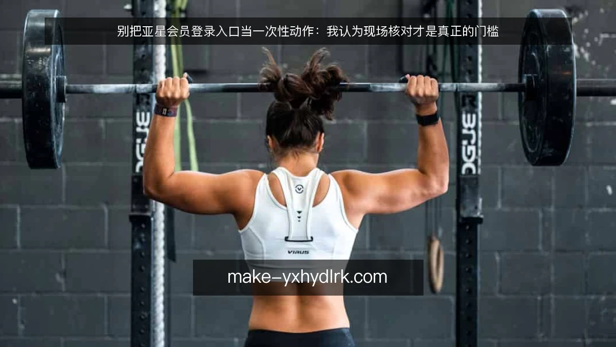 别把亚星会员登录入口当一次性动作：我认为现场核对才是真正的门槛