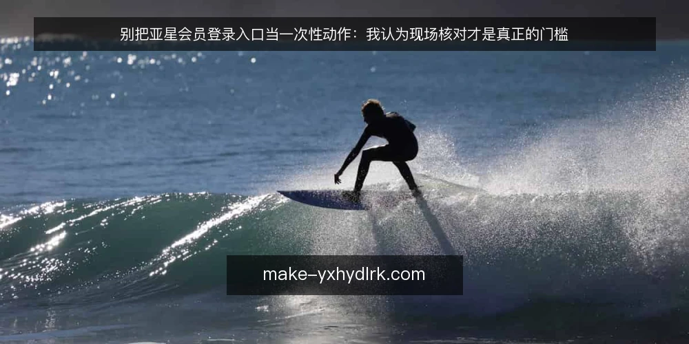别把亚星会员登录入口当一次性动作：我认为现场核对才是真正的门槛 — 为什么入口问题总被低估 配图