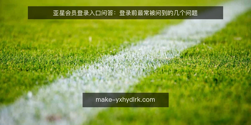 亚星会员登录入口问答：登录前最常被问到的几个问题 — 登录前需要先确认哪些基本信息？ 配图